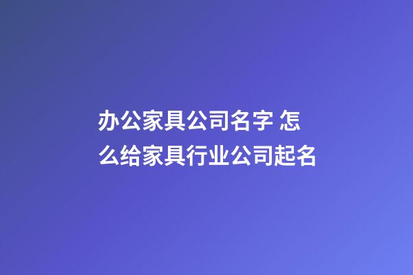 办公家具公司名字 怎么给家具行业公司起名-第1张-公司起名-玄机派